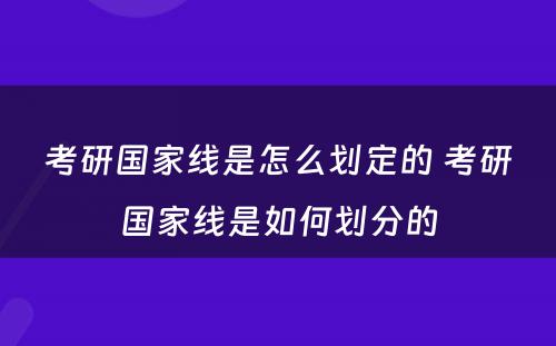 考研国家线是怎么划定的 考研国家线是如何划分的