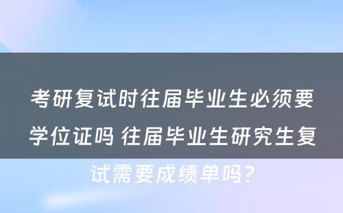 考研复试时往届毕业生必须要学位证吗 往届毕业生研究生复试需要成绩单吗?