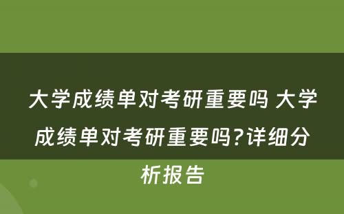 大学成绩单对考研重要吗 大学成绩单对考研重要吗?详细分析报告