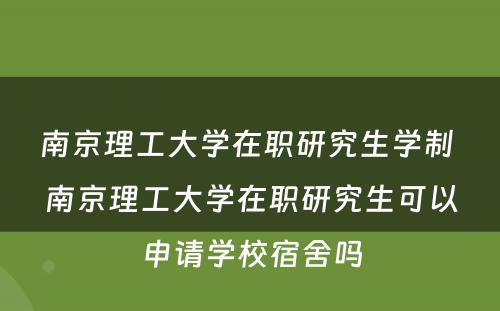 南京理工大学在职研究生学制 南京理工大学在职研究生可以申请学校宿舍吗