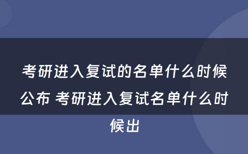 考研进入复试的名单什么时候公布 考研进入复试名单什么时候出