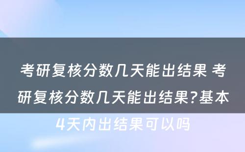 考研复核分数几天能出结果 考研复核分数几天能出结果?基本4天内出结果可以吗