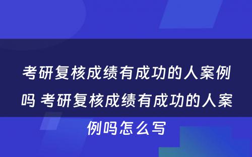 考研复核成绩有成功的人案例吗 考研复核成绩有成功的人案例吗怎么写