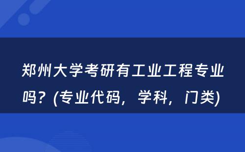 郑州大学考研有工业工程专业吗？(专业代码，学科，门类) 