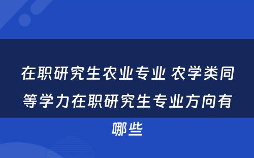 在职研究生农业专业 农学类同等学力在职研究生专业方向有哪些