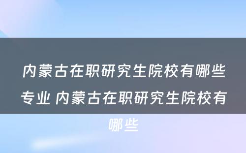 内蒙古在职研究生院校有哪些专业 内蒙古在职研究生院校有哪些