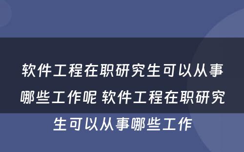 软件工程在职研究生可以从事哪些工作呢 软件工程在职研究生可以从事哪些工作