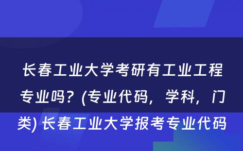 长春工业大学考研有工业工程专业吗？(专业代码，学科，门类) 长春工业大学报考专业代码