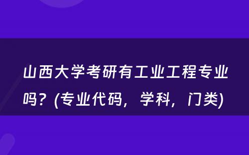 山西大学考研有工业工程专业吗？(专业代码，学科，门类) 