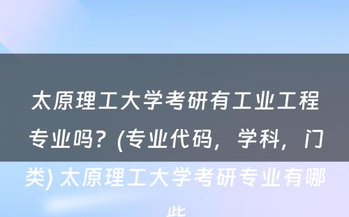 太原理工大学考研有工业工程专业吗？(专业代码，学科，门类) 太原理工大学考研专业有哪些