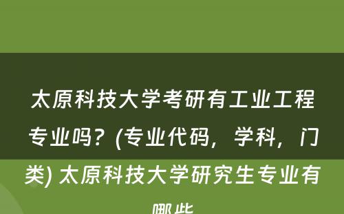 太原科技大学考研有工业工程专业吗？(专业代码，学科，门类) 太原科技大学研究生专业有哪些