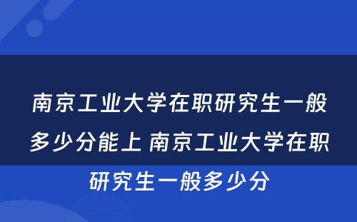 南京工业大学在职研究生一般多少分能上 南京工业大学在职研究生一般多少分