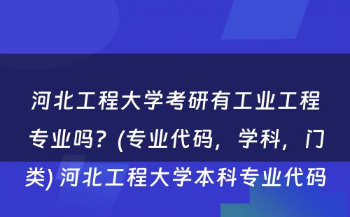 河北工程大学考研有工业工程专业吗？(专业代码，学科，门类) 河北工程大学本科专业代码