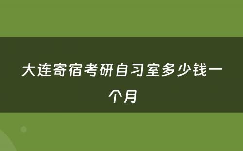 大连寄宿考研自习室多少钱一个月