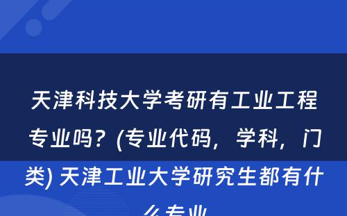 天津科技大学考研有工业工程专业吗？(专业代码，学科，门类) 天津工业大学研究生都有什么专业