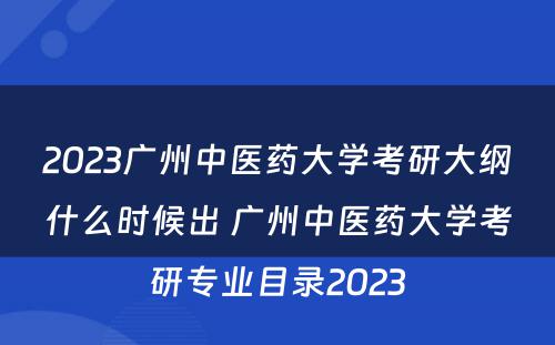 2023广州中医药大学考研大纲什么时候出 广州中医药大学考研专业目录2023