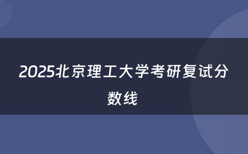 2025北京理工大学考研复试分数线 