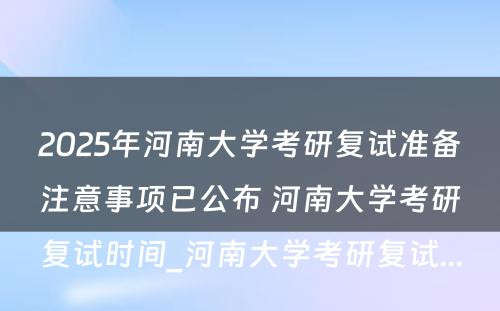 2025年河南大学考研复试准备注意事项已公布 河南大学考研复试时间_河南大学考研复试...