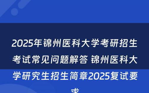 2025年锦州医科大学考研招生考试常见问题解答 锦州医科大学研究生招生简章2025复试要求