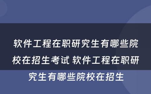 软件工程在职研究生有哪些院校在招生考试 软件工程在职研究生有哪些院校在招生