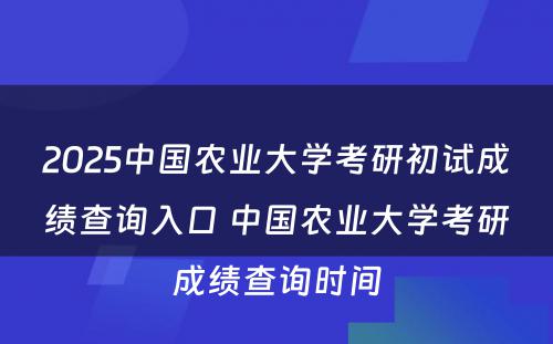 2025中国农业大学考研初试成绩查询入口 中国农业大学考研成绩查询时间