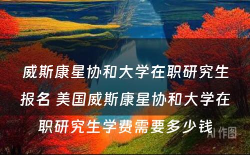 威斯康星协和大学在职研究生报名 美国威斯康星协和大学在职研究生学费需要多少钱