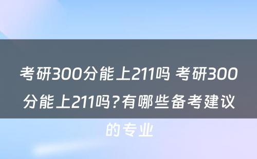 考研300分能上211吗 考研300分能上211吗?有哪些备考建议的专业