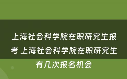 上海社会科学院在职研究生报考 上海社会科学院在职研究生有几次报名机会