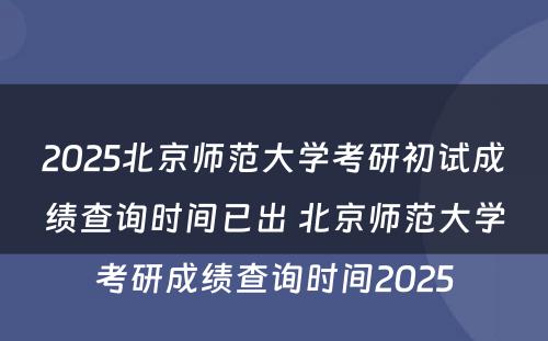 2025北京师范大学考研初试成绩查询时间已出 北京师范大学考研成绩查询时间2025