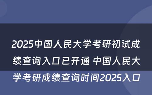 2025中国人民大学考研初试成绩查询入口已开通 中国人民大学考研成绩查询时间2025入口