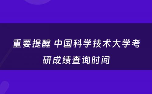 重要提醒 中国科学技术大学考研成绩查询时间