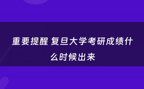 重要提醒 复旦大学考研成绩什么时候出来