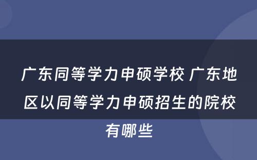 广东同等学力申硕学校 广东地区以同等学力申硕招生的院校有哪些