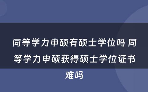 同等学力申硕有硕士学位吗 同等学力申硕获得硕士学位证书难吗