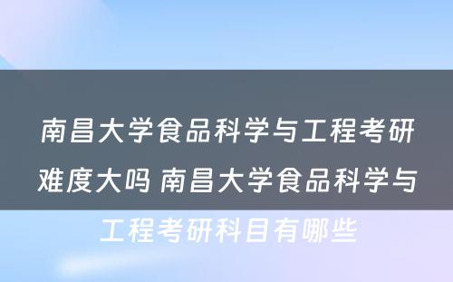 南昌大学食品科学与工程考研难度大吗 南昌大学食品科学与工程考研科目有哪些