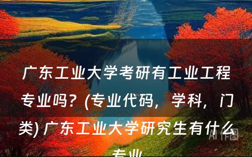 广东工业大学考研有工业工程专业吗？(专业代码，学科，门类) 广东工业大学研究生有什么专业