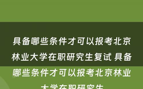 具备哪些条件才可以报考北京林业大学在职研究生复试 具备哪些条件才可以报考北京林业大学在职研究生