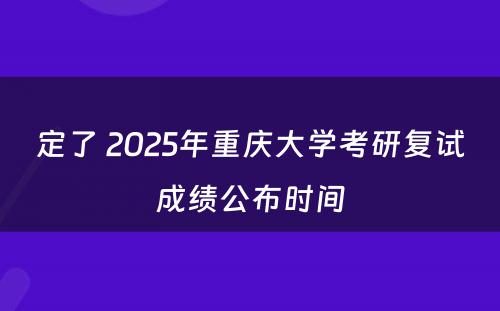 定了 2025年重庆大学考研复试成绩公布时间