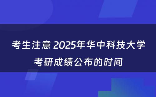 考生注意 2025年华中科技大学考研成绩公布的时间