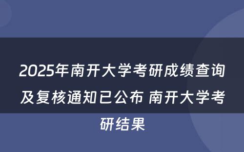 2025年南开大学考研成绩查询及复核通知已公布 南开大学考研结果