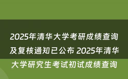 2025年清华大学考研成绩查询及复核通知已公布 2025年清华大学研究生考试初试成绩查询