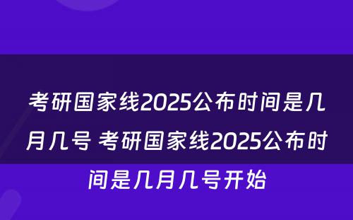 考研国家线2025公布时间是几月几号 考研国家线2025公布时间是几月几号开始
