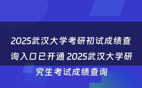 2025武汉大学考研初试成绩查询入口已开通 2025武汉大学研究生考试成绩查询