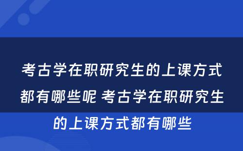 考古学在职研究生的上课方式都有哪些呢 考古学在职研究生的上课方式都有哪些