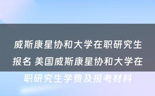 威斯康星协和大学在职研究生报名 美国威斯康星协和大学在职研究生学费及报考材料