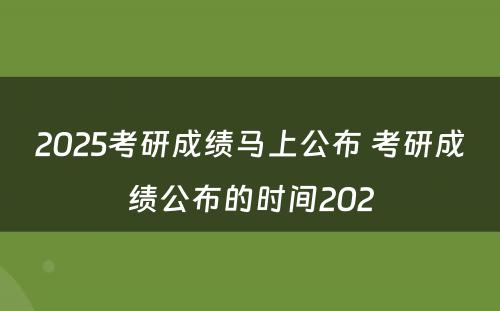 2025考研成绩马上公布 考研成绩公布的时间202