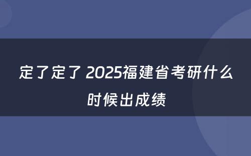 定了定了 2025福建省考研什么时候出成绩