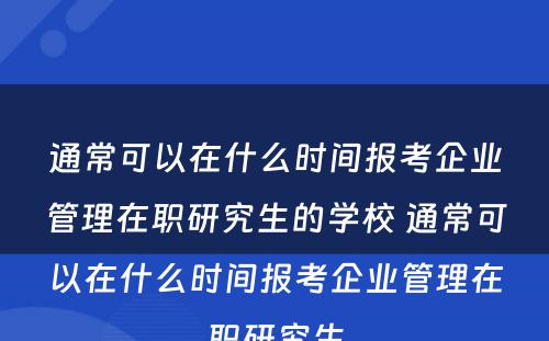 通常可以在什么时间报考企业管理在职研究生的学校 通常可以在什么时间报考企业管理在职研究生