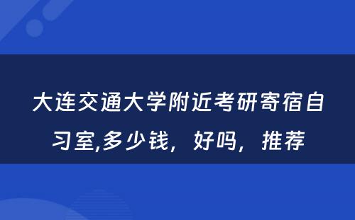 大连交通大学附近考研寄宿自习室,多少钱，好吗，推荐