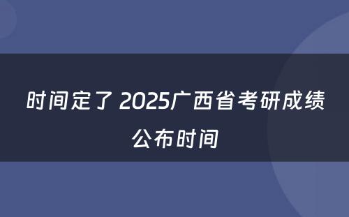 时间定了 2025广西省考研成绩公布时间